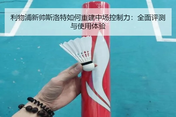 利物浦新帅斯洛特如何重建中场控制力：全面评测与使用体验