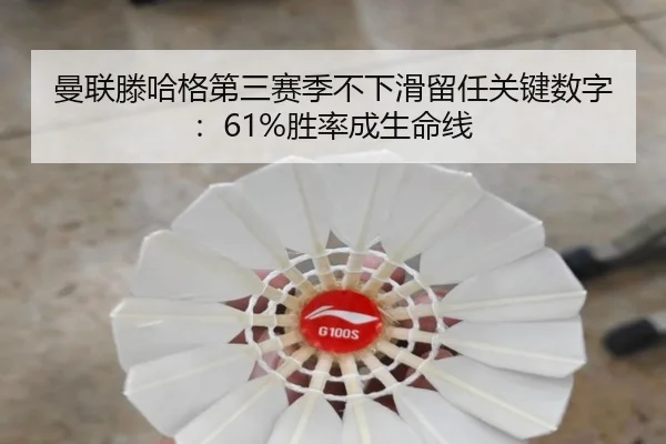 曼联滕哈格第三赛季不下滑留任关键数字：61%胜率成生命线